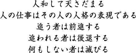 人和して天さだまる 人の仕事はその人の人格の表現である 追う者は前進する 追われる者は後退する 何もしない者は滅びる